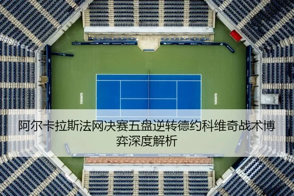 阿尔卡拉斯法网决赛五盘逆转德约科维奇战术博弈深度解析