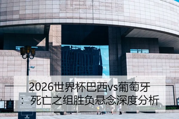 2026世界杯巴西vs葡萄牙：死亡之组胜负悬念深度分析 | hth