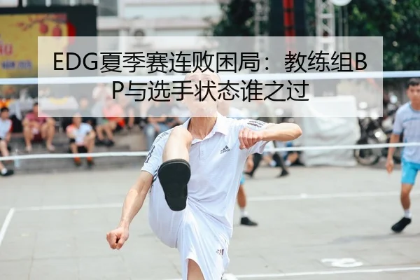 EDG夏季赛连败困局：教练组BP与选手状态谁之过 | hth
