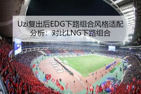 Uzi复出后EDG下路组合风格适配分析：对比LNG下路组合 | hth