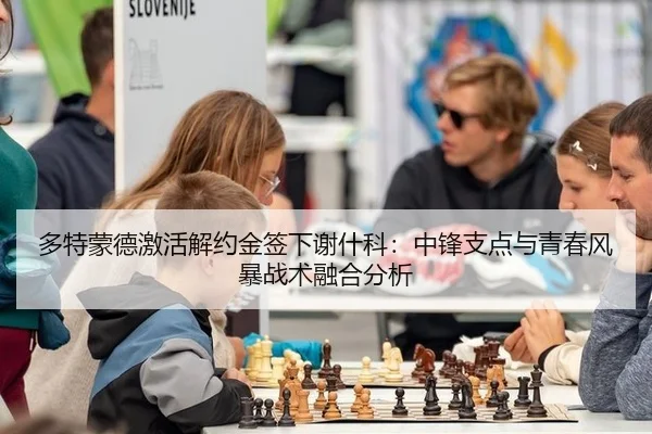 多特蒙德激活解约金签下谢什科：中锋支点与青春风暴战术融合分析